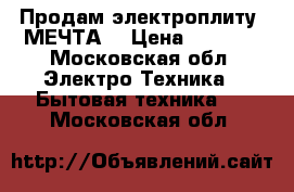 Продам электроплиту “МЕЧТА“ › Цена ­ 6 000 - Московская обл. Электро-Техника » Бытовая техника   . Московская обл.